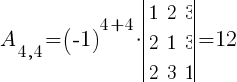 A_{4,4}=(-1)^{4+4}*delim{|}{ matrix{3}{3}{ 1 2 3 2 1 3 2 3 1 } }{|}=12