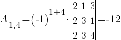 A_{1,4}=(-1)^{1+4}*delim{|}{ matrix{3}{3}{ 2 1 3 2 3 1 2 3 4 } }{|}=-12