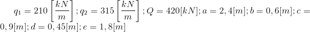 q_1=210/left[ /frac{kN}{m}/right] ;q_2=315/left[/frac{kN}{m}/right]; Q=420[kN]; a=2,4[m]; b=0,6[m]; c=0,9[m]; d=0,45[m]; e=1,8[m]