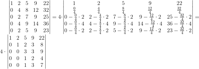 begin{vmatrix}{1 & 2 & 5 & 9 & 22 \0 & 4 & 8 & 12 & 32 \0 & 2 & 7 & 9 & 25 \0 & 4 & 9 & 14 & 36 \0 & 2 & 5 & 9 & 23}end{vmatrix}=4cdotbegin{vmatrix}{1 & 2 & 5 & 9 & 22 frac{0}{4} & frac{4}{4} & frac{8}{4} & frac{12}{4} & frac{32}{4} \0-frac{0}{4}cdot 2 & 2-frac{4}{4}cdot 2 & 7-frac{8}{4}cdot 2 & 9-frac{12}{4}cdot 2 & 25-frac{32}{4}cdot 2 \0-frac{0}{4}cdot 4 & 4-frac{4}{4}cdot 4 & 9-frac{8}{4}cdot 4 & 14-frac{12}{4}cdot 4 & 36-frac{32}{4}cdot 4 \0-frac{0}{4}cdot 2 & 2-frac{4}{4}cdot 2 & 5-frac{8}{4}cdot 2 & 9-frac{12}{4}cdot 2 & 23-frac{32}{4}cdot 2}end{vmatrix}=4cdotbegin{vmatrix}{1 & 2 & 5 & 9 & 22 \0 & 1 & 2 & 3 & 8 \0 & 0 & 3 & 3 & 9 \0 & 0 & 1 & 2 & 4 \0 & 0 & 1 & 3 & 7}end{vmatrix}