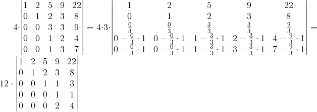 4cdotbegin{vmatrix}{1 & 2 & 5 & 9 & 22 \0 & 1 & 2 & 3 & 8 \0 & 0 & 3 & 3 & 9 \0 & 0 & 1 & 2 & 4 \0 & 0 & 1 & 3 & 7}end{vmatrix}=4cdot 3cdotbegin{vmatrix}{1 & 2 & 5 & 9 & 22 \0 & 1 & 2 & 3 & 8 frac{0}{3} & frac{0}{3} & frac{3}{3} & frac{3}{3} & frac{9}{3} \0-frac{0}{3}cdot 1 & 0-frac{0}{3}cdot 1 & 1-frac{3}{3}cdot 1 & 2-frac{3}{3}cdot 1 & 4-frac{9}{3}cdot 1  -frac{0}{3}cdot 1 & 0-frac{0}{3}cdot 1 & 1-frac{3}{3}cdot 1 & 3-frac{3}{3}cdot 1 & 7-frac{9}{3}cdot 1}end{vmatrix}=12cdot begin{vmatrix}{1 & 2 & 5 & 9 & 22 \0 & 1 & 2 & 3 & 8 \0 & 0 & 1 & 1 & 3 \0 & 0 & 0 & 1 & 1 \0 & 0 & 0 & 2 & 4}end{vmatrix}