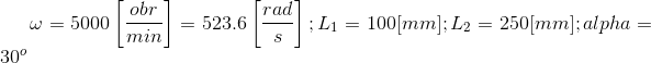 omega=5000left[frac{obr}{min}right]=523.6left[frac{rad}{s}right]; L_1=100[mm];L_2=250[mm];alpha =30^o